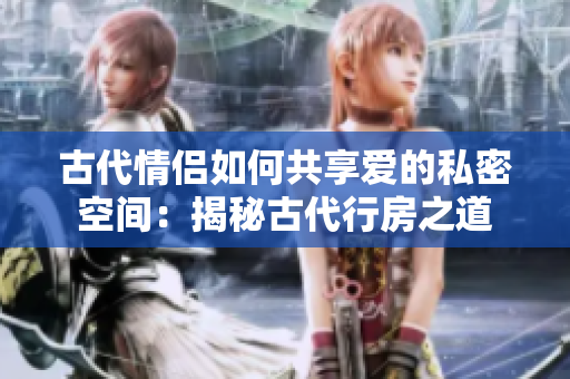 古代情侣如何共享爱的私密空间：揭秘古代行房之道