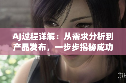 AJ过程详解：从需求分析到产品发布，一步步揭秘成功的方法