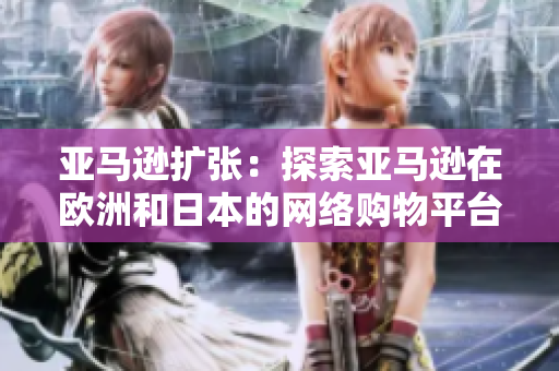亚马逊扩张：探索亚马逊在欧洲和日本的网络购物平台