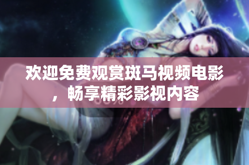 欢迎免费观赏斑马视频电影，畅享精彩影视内容