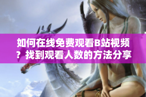 如何在线免费观看B站视频？找到观看人数的方法分享