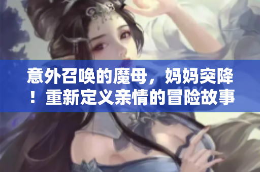 意外召唤的魔母，妈妈突降！重新定义亲情的冒险故事