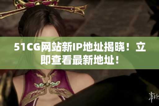 51CG网站新IP地址揭晓！立即查看最新地址！