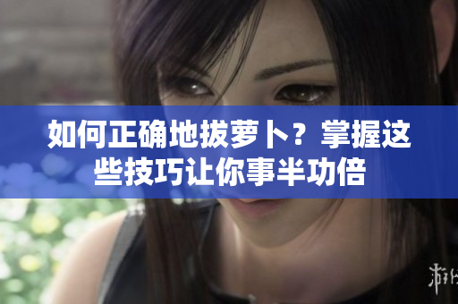 如何正确地拔萝卜？掌握这些技巧让你事半功倍