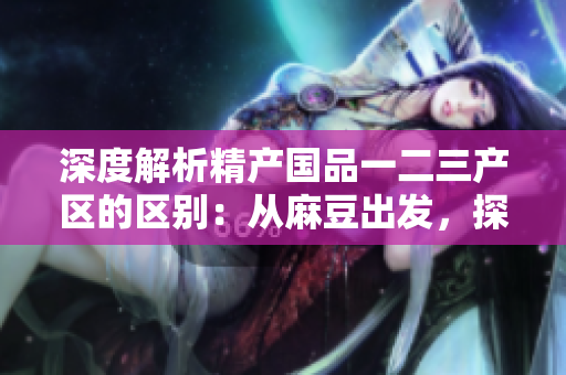深度解析精产国品一二三产区的区别：从麻豆出发，探索产业优势何在