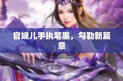 官婉儿手执笔墨，勾勒新篇章