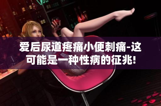 爱后尿道疼痛小便刺痛-这可能是一种性病的征兆!