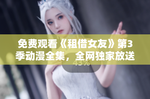 免费观看《租借女友》第3季动漫全集，全网独家放送！如何观看？