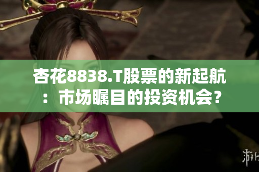 杏花8838.T股票的新起航：市场瞩目的投资机会？
