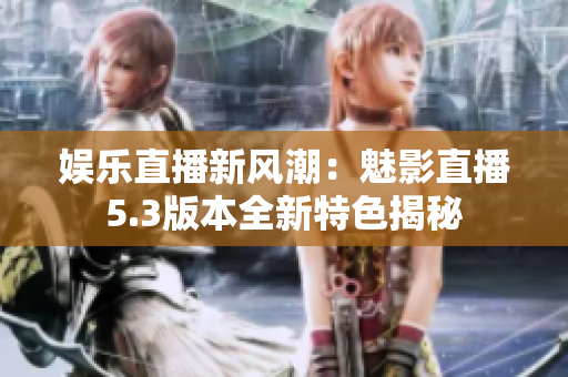 娱乐直播新风潮：魅影直播5.3版本全新特色揭秘
