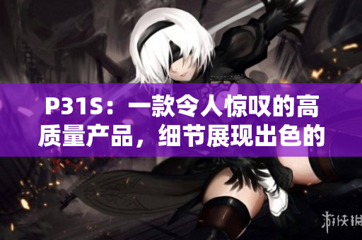 P31S：一款令人惊叹的高质量产品，细节展现出色的成色好