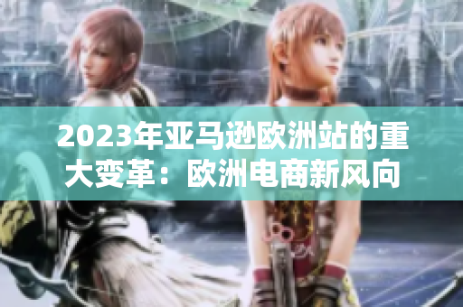 2023年亚马逊欧洲站的重大变革：欧洲电商新风向