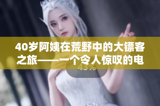 40岁阿姨在荒野中的大镖客之旅——一个令人惊叹的电影故事