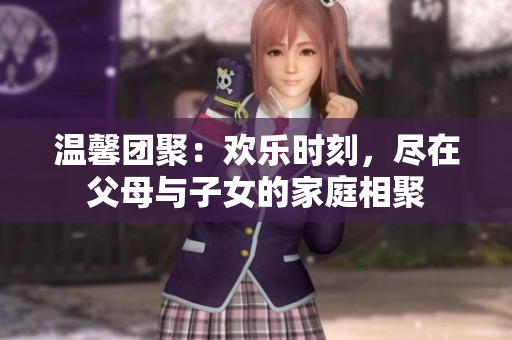 温馨团聚：欢乐时刻，尽在父母与子女的家庭相聚