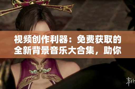 视频创作利器：免费获取的全新背景音乐大合集，助你制作出色影片
