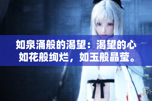 如泉涌般的渴望：渴望的心如花般绚烂，如玉般晶莹。