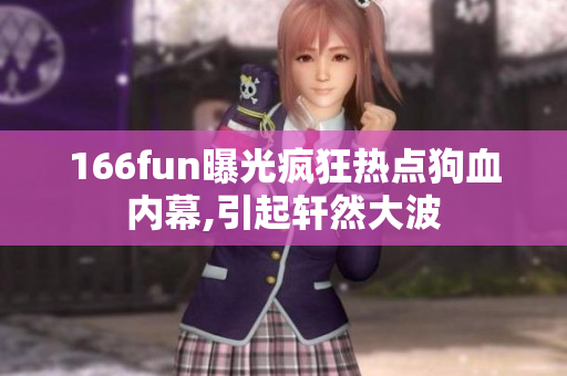 166fun曝光疯狂热点狗血内幕,引起轩然大波
