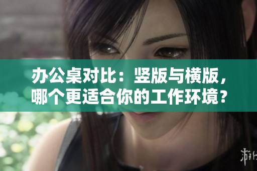办公桌对比：竖版与横版，哪个更适合你的工作环境？