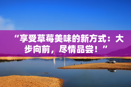 “享受草莓美味的新方式：大步向前，尽情品尝！”