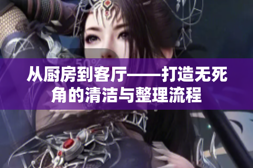 从厨房到客厅——打造无死角的清洁与整理流程