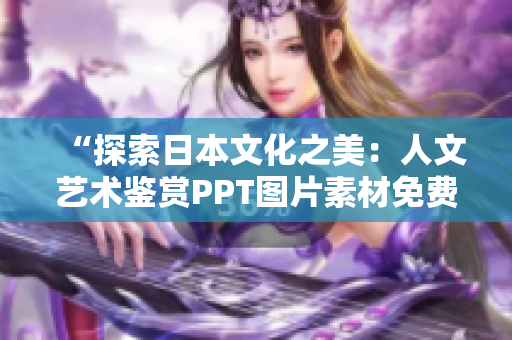 “探索日本文化之美：人文艺术鉴赏PPT图片素材免费获取”