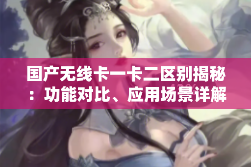 国产无线卡一卡二区别揭秘：功能对比、应用场景详解