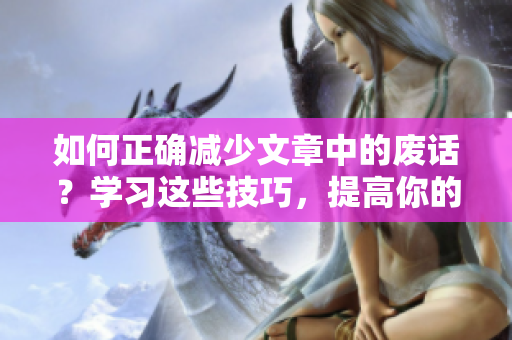 如何正确减少文章中的废话？学习这些技巧，提高你的写作质量