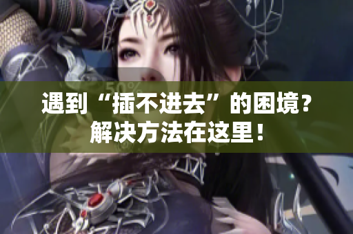 遇到“插不进去”的困境？解决方法在这里！