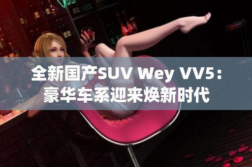 全新国产SUV Wey VV5：豪华车系迎来焕新时代