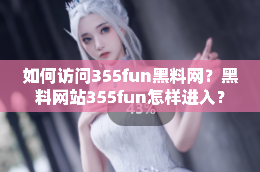 如何访问355fun黑料网？黑料网站355fun怎样进入？