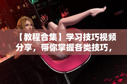 【教程合集】学习技巧视频分享，带你掌握各类技巧，解锁更高效工作方法