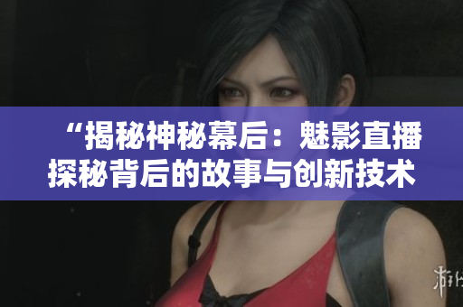 “揭秘神秘幕后：魅影直播探秘背后的故事与创新技术”