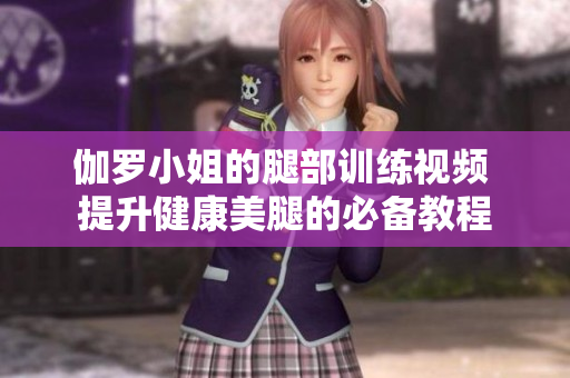伽罗小姐的腿部训练视频 提升健康美腿的必备教程