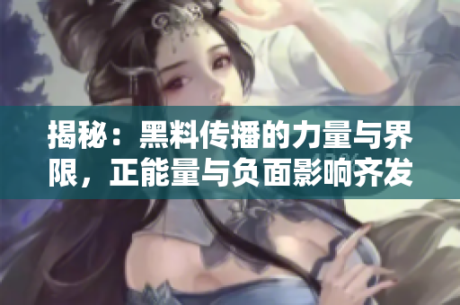 揭秘：黑料传播的力量与界限，正能量与负面影响齐发！