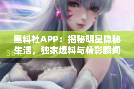 黑料社APP：揭秘明星隐秘生活，独家爆料与精彩瞬间全知道！