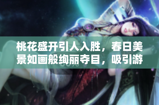 桃花盛开引人入胜，春日美景如画般绚丽夺目，吸引游客纷至沓来