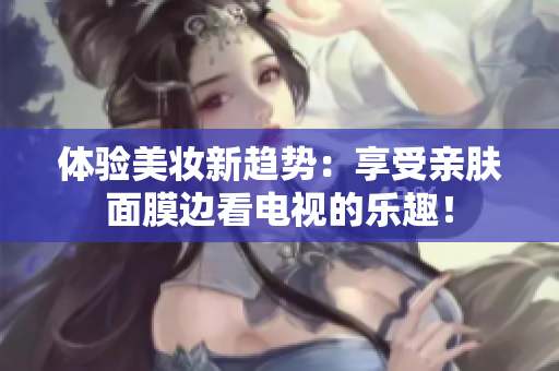 体验美妆新趋势：享受亲肤面膜边看电视的乐趣！
