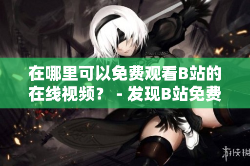 在哪里可以免费观看B站的在线视频？ - 发现B站免费在线观看的方法