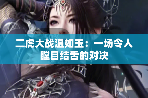 二虎大战温如玉：一场令人瞠目结舌的对决