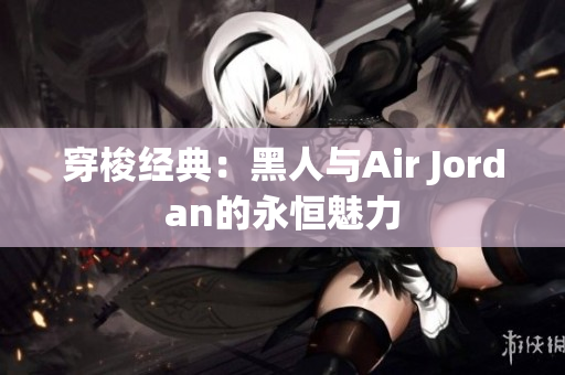 穿梭经典：黑人与Air Jordan的永恒魅力