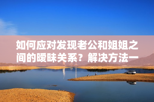 如何应对发现老公和姐姐之间的暧昧关系？解决方法一网打尽