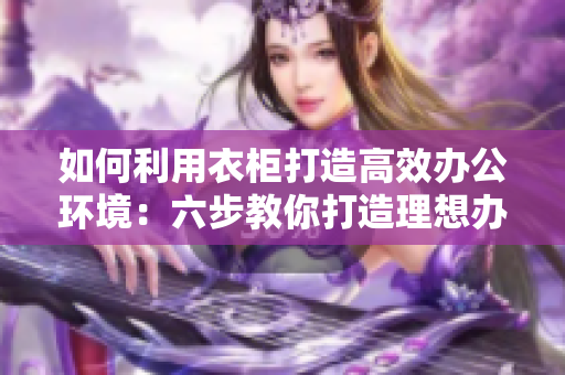 如何利用衣柜打造高效办公环境：六步教你打造理想办公室