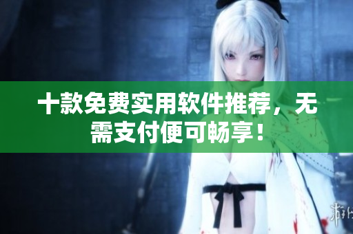 十款免费实用软件推荐，无需支付便可畅享！