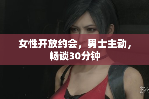 女性开放约会，男士主动，畅谈30分钟