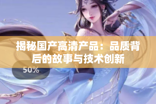 揭秘国产高清产品：品质背后的故事与技术创新
