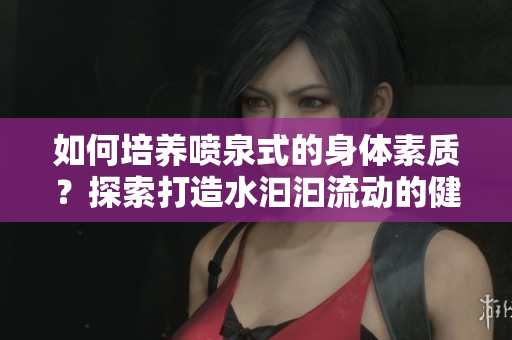 如何培养喷泉式的身体素质？探索打造水汩汩流动的健康秘诀