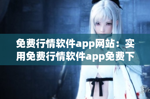 免费行情软件app网站：实用免费行情软件app免费下载推荐