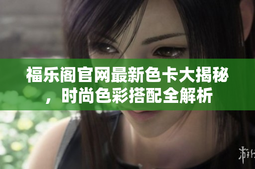 福乐阁官网最新色卡大揭秘，时尚色彩搭配全解析