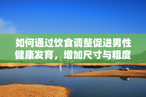 如何通过饮食调整促进男性健康发育，增加尺寸与粗度？