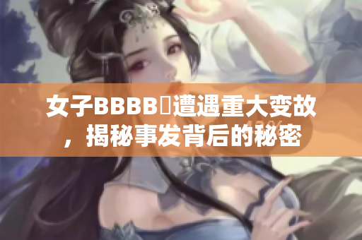女子BBBB槡遭遇重大变故，揭秘事发背后的秘密